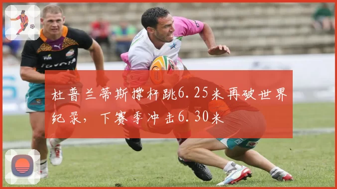 杜普兰蒂斯撑杆跳6.25米再破世界纪录，下赛季冲击6.30米