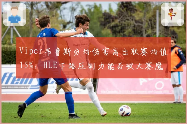Viper韦鲁斯分均伤害高出联赛均值15%,HLE下路压制力能否破大赛魔咒?