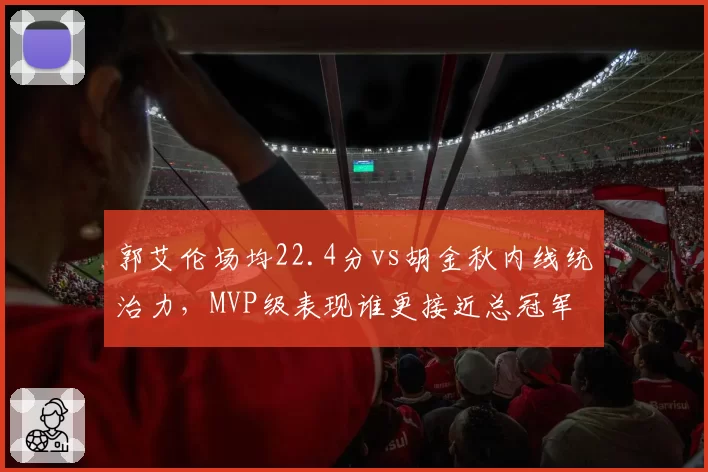 郭艾伦场均22.4分vs胡金秋内线统治力，MVP级表现谁更接近总冠军