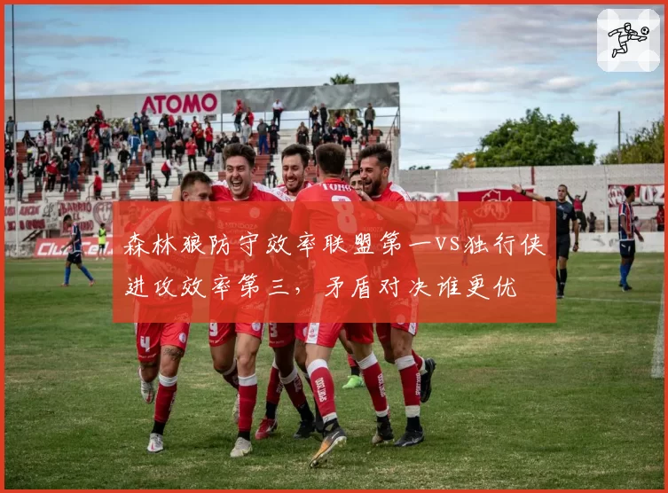 森林狼防守效率联盟第一vs独行侠进攻效率第三，矛盾对决谁更优