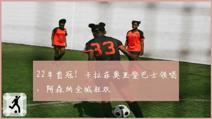 22年首冠！卡拉菲奥里登巴士领唱，阿森纳全城狂欢