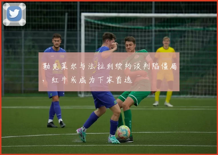 勒克莱尔与法拉利续约谈判陷僵局，红牛或成为下家首选