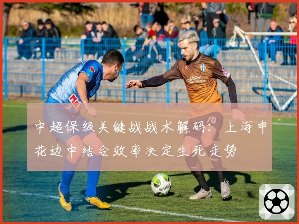 中超保级关键战战术解码：上海申花边中结合效率决定生死走势