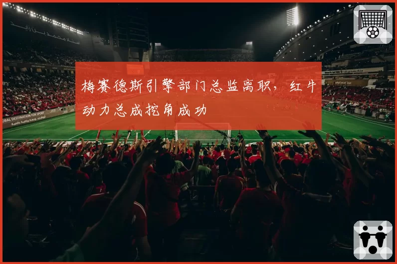 梅赛德斯引擎部门总监离职,红牛动力总成挖角成功