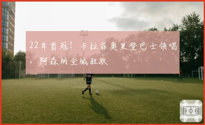 22年首冠！卡拉菲奥里登巴士领唱，阿森纳全城狂欢