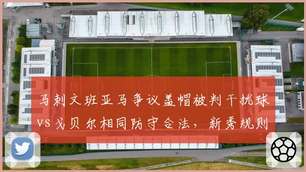 马刺文班亚马争议盖帽被判干扰球vs戈贝尔相同防守合法，新秀规则适应对比