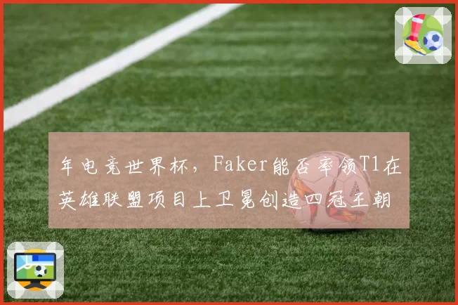 年电竞世界杯，Faker能否率领T1在英雄联盟项目上卫冕创造四冠王朝？