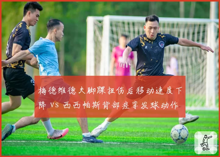 梅德维德夫脚踝扭伤后移动速度下降 vs 西西帕斯背部痉挛发球动作变形，两大硬地高手康复进度对比