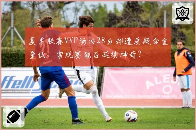 夏季联赛MVP场均28分却遭质疑含金量低，常规赛能否延续神奇？