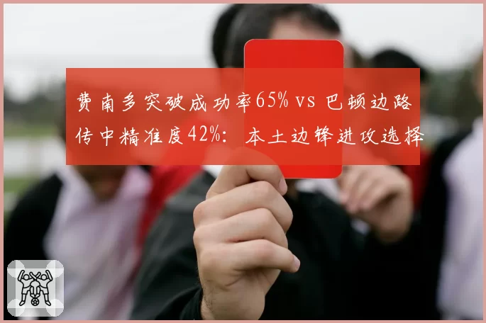 费南多突破成功率65% vs 巴顿边路传中精准度42%：本土边锋进攻选择分化