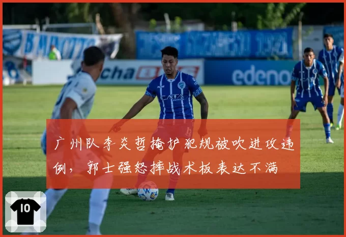 广州队李炎哲掩护犯规被吹进攻违例，郭士强怒摔战术板表达不满