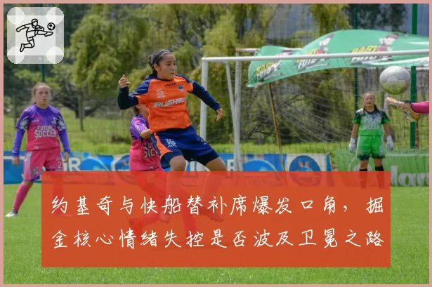 约基奇与快船替补席爆发口角，掘金核心情绪失控是否波及卫冕之路？